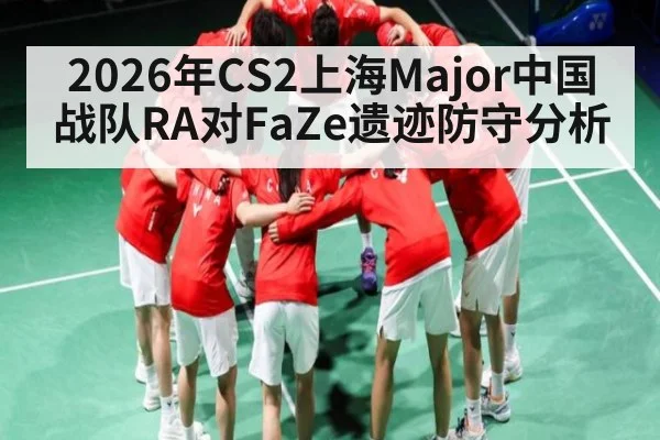 2026年CS2上海Major中国战队RA对FaZe遗迹防守分析