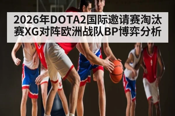 2026年DOTA2国际邀请赛淘汰赛XG对阵欧洲战队BP博弈分析