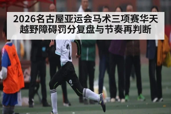 2026名古屋亚运会马术三项赛华天越野障碍罚分复盘与节奏再判断