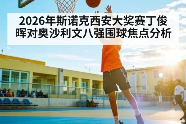 2026年斯诺克西安大奖赛丁俊晖对奥沙利文八强围球焦点分析